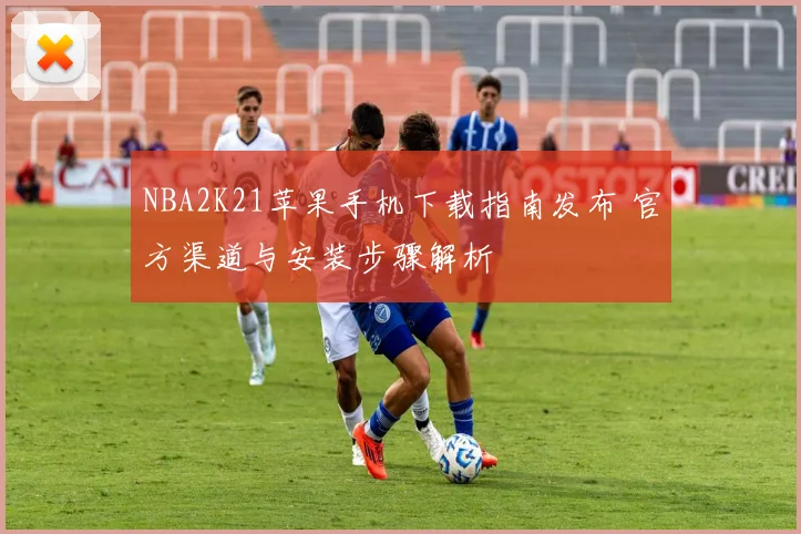 NBA2K21苹果手机下载指南发布 官方渠道与安装步骤解析