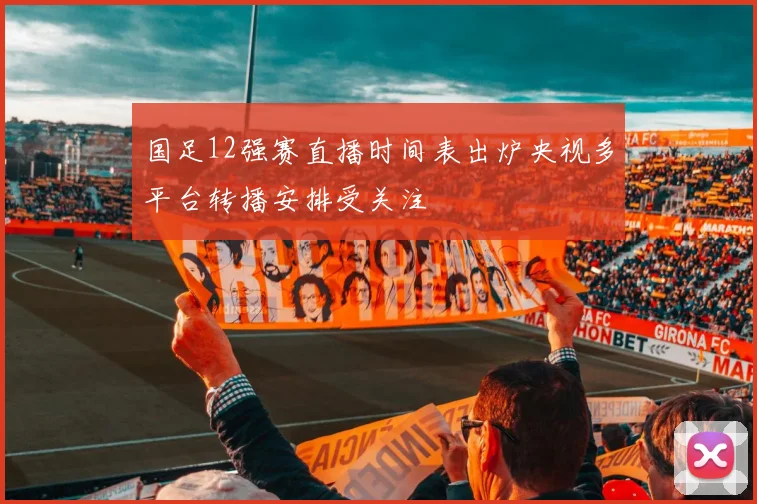 国足12强赛直播时间表出炉央视多平台转播安排受关注