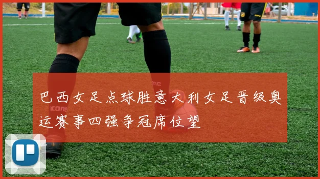 巴西女足点球胜意大利女足晋级奥运赛事四强争冠席位望