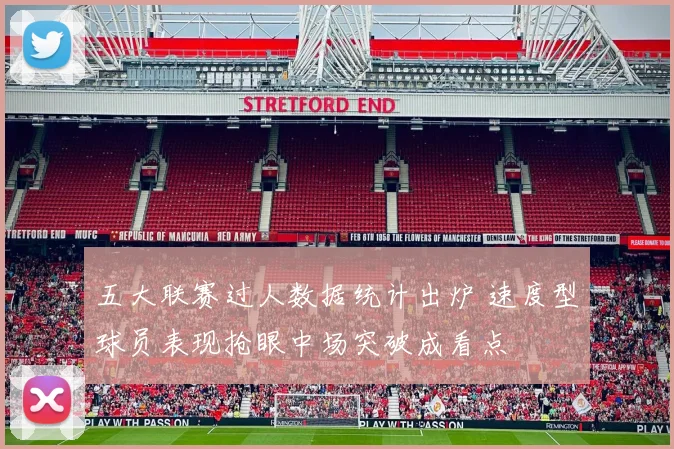 五大联赛过人数据统计出炉 速度型球员表现抢眼中场突破成看点