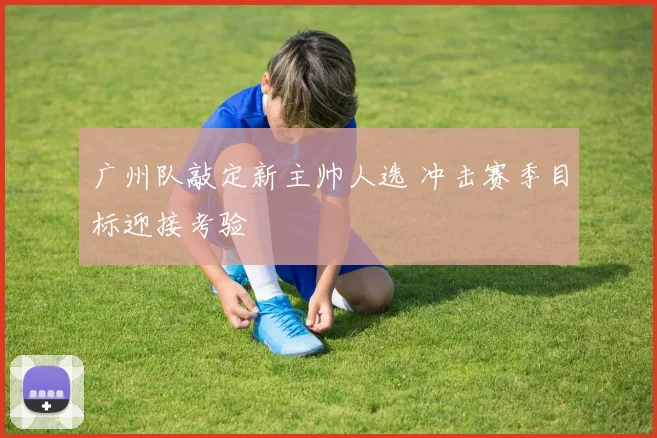 广州队敲定新主帅人选 冲击赛季目标迎接考验