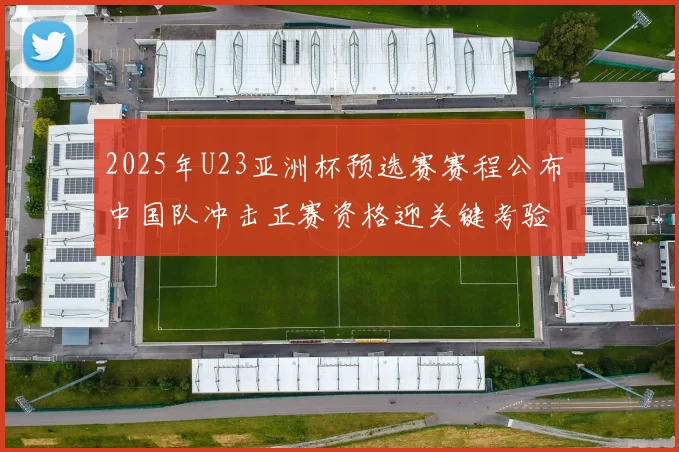 2025年U23亚洲杯预选赛赛程公布 中国队冲击正赛资格迎关键考验