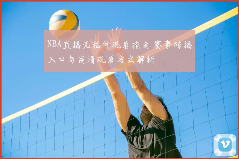 NBA直播无插件观看指南 赛事转播入口与高清观看方式解析