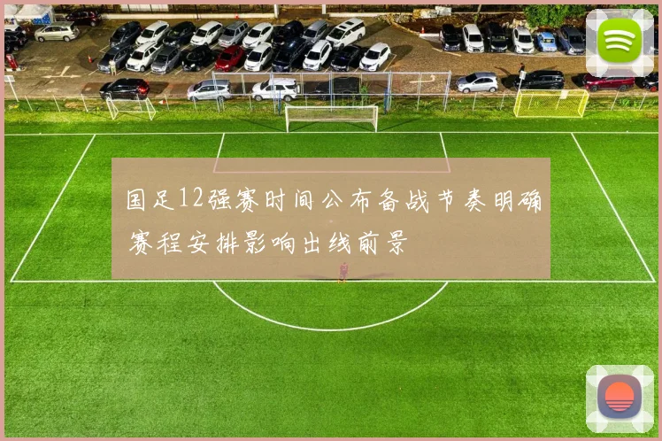 国足12强赛时间公布备战节奏明确 赛程安排影响出线前景
