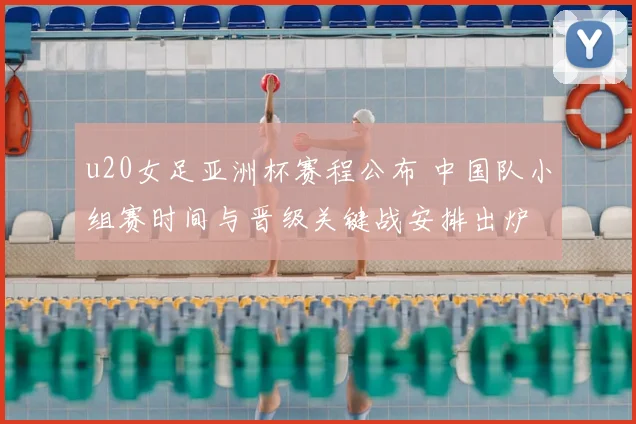 u20女足亚洲杯赛程公布 中国队小组赛时间与晋级关键战安排出炉