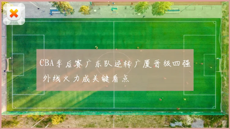 CBA季后赛广东队逆转广厦晋级四强 外线火力成关键看点