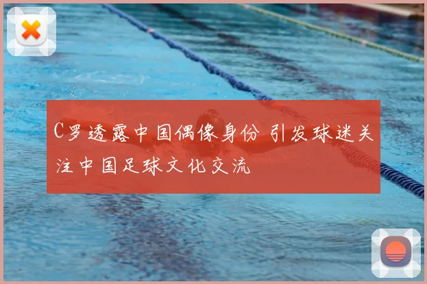 C罗透露中国偶像身份 引发球迷关注中国足球文化交流