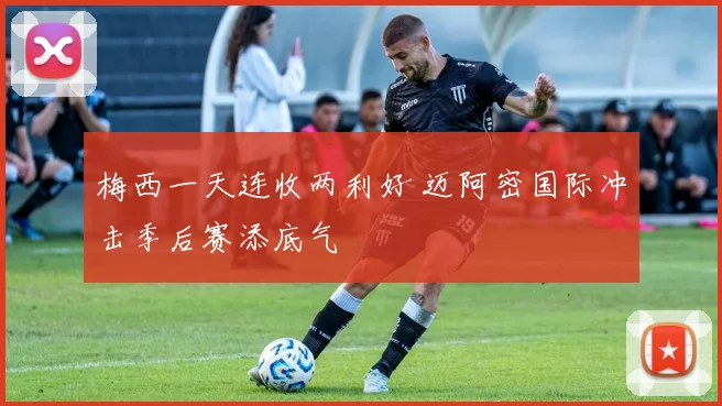 梅西一天连收两利好 迈阿密国际冲击季后赛添底气