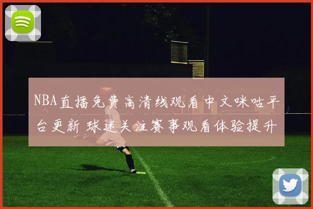 NBA直播免费高清线观看中文咪咕平台更新 球迷关注赛事观看体验提升