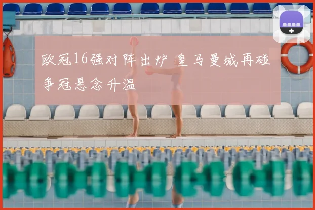 欧冠16强对阵出炉 皇马曼城再碰 争冠悬念升温