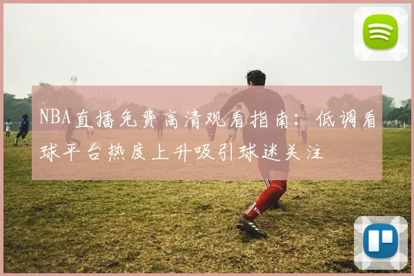 NBA直播免费高清观看指南：低调看球平台热度上升吸引球迷关注