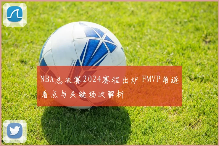 NBA总决赛2024赛程出炉 FMVP角逐看点与关键场次解析