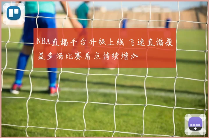 NBA直播平台升级上线 飞速直播覆盖多场比赛看点持续增加
