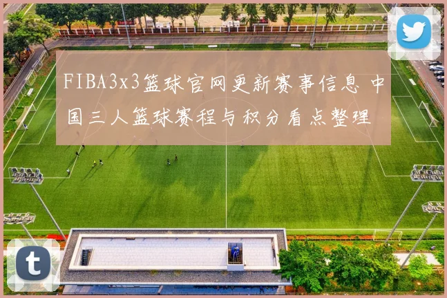 FIBA3x3篮球官网更新赛事信息 中国三人篮球赛程与积分看点整理