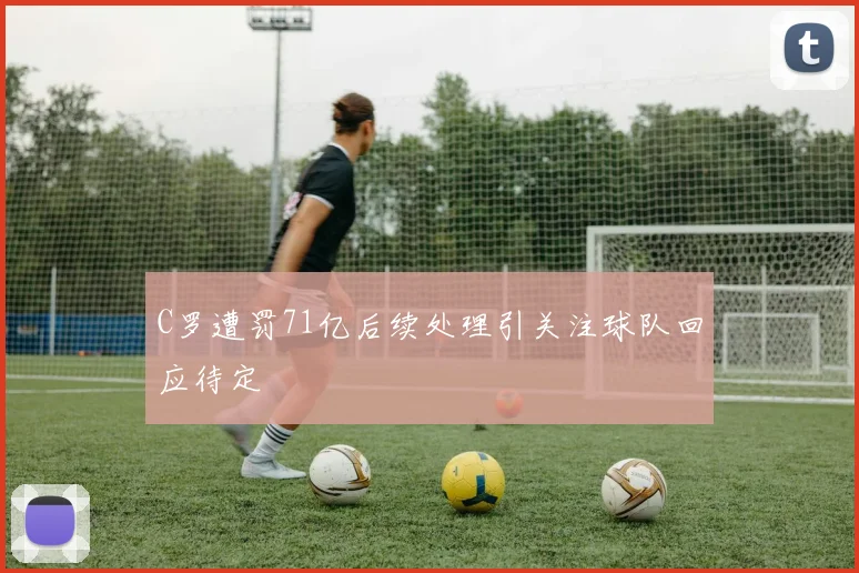 C罗遭罚71亿后续处理引关注球队回应待定