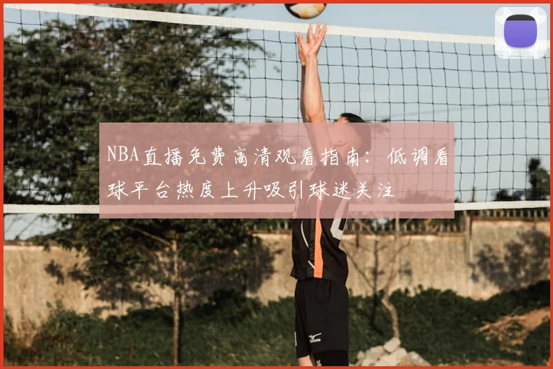 NBA直播免费高清观看指南：低调看球平台热度上升吸引球迷关注
