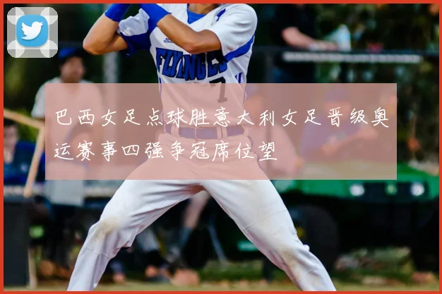 巴西女足点球胜意大利女足晋级奥运赛事四强争冠席位望