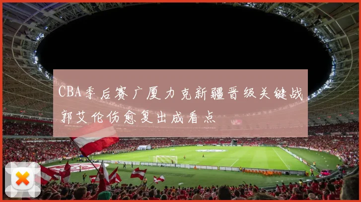 CBA季后赛广厦力克新疆晋级关键战郭艾伦伤愈复出成看点