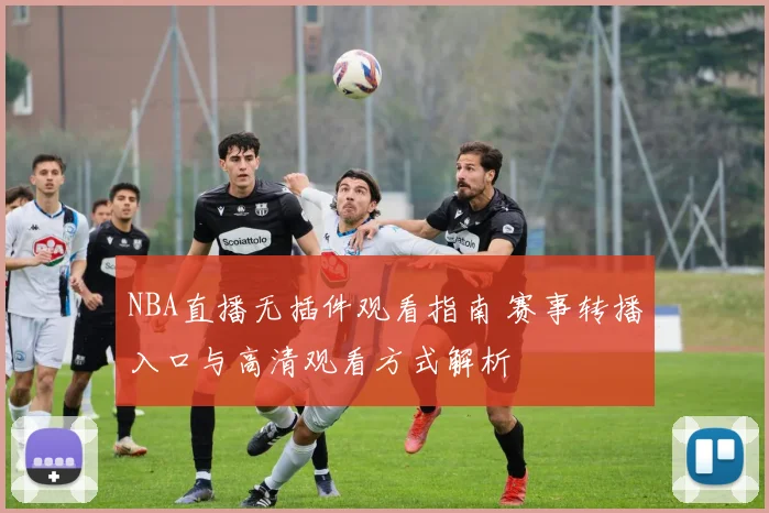 NBA直播无插件观看指南 赛事转播入口与高清观看方式解析