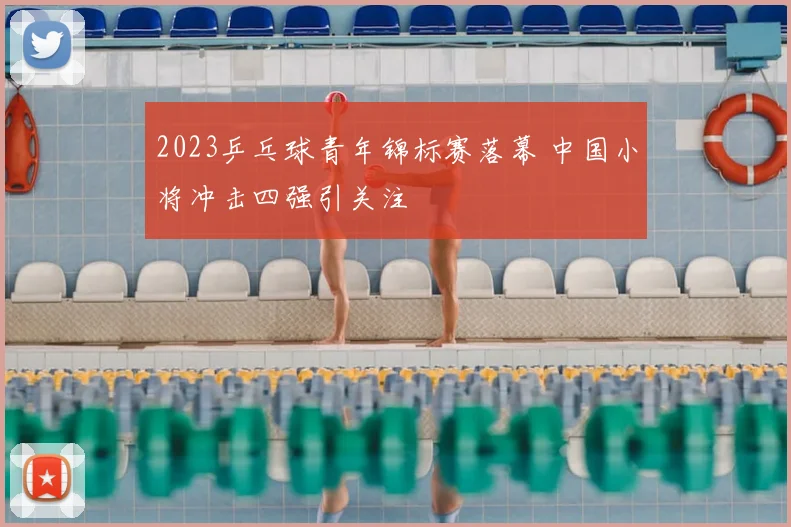 2023乒乓球青年锦标赛落幕 中国小将冲击四强引关注