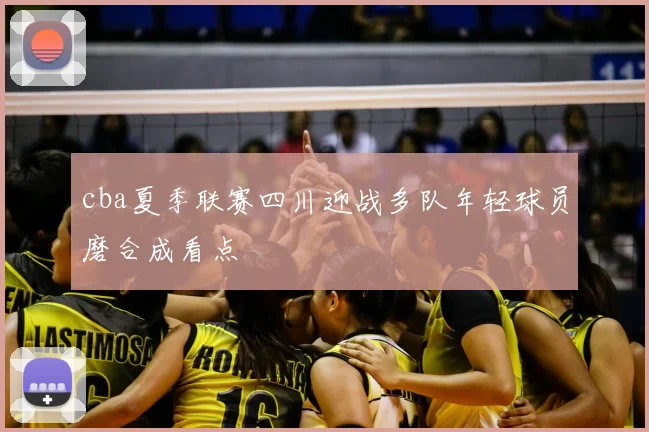 cba夏季联赛四川迎战多队年轻球员磨合成看点