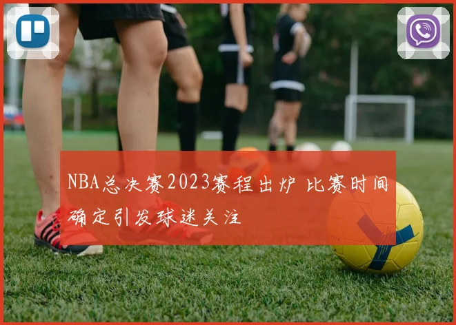 NBA总决赛2023赛程出炉 比赛时间确定引发球迷关注