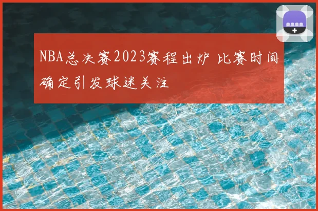 NBA总决赛2023赛程出炉 比赛时间确定引发球迷关注